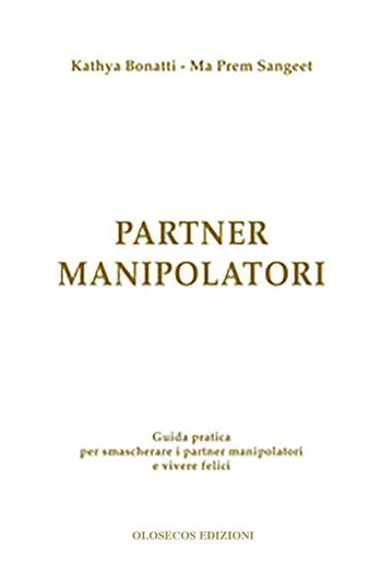 Partner manipolatori. Guida pratica per smascherare i partner manipolatori e vivere felici - Kathya Bonatti, Ma Prem Sangeet - Libro Olosecos Edizioni 2013 | Libraccio.it