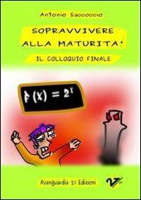 Sopravvivere alla maturità. Il colloquio finale - Antonio Saccoccio - Libro Avanguardia 21 2012 | Libraccio.it