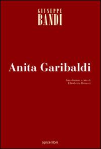 Anita Garibaldi - Giuseppe Bandi - Libro Apice Libri 2014, Anastatica | Libraccio.it