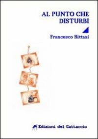 Al punto che disturbi - Francesco Bittasi - Libro Edizioni del Gattaccio 2012, Narrativa | Libraccio.it