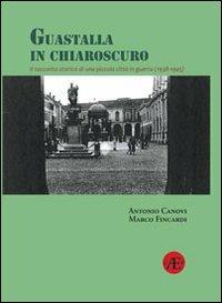 Guastalla in chiaroscuro. Il racconto storico di una piccola città in guerra (1938-1945) - Antonio Canovi, Marco Fincardi - Libro Aemilia University Press 2011 | Libraccio.it