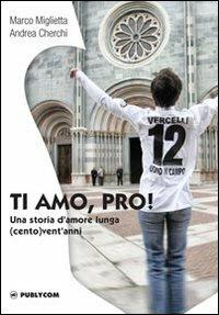 Ti amo, Pro! Una storia d'amore lunga (cento) vent'anni - Marco Miglietta, Andrea Cherchi - Libro Publycom Editore 2012 | Libraccio.it