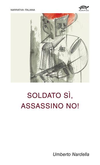 Soldato sì, assassino no! - Umberto Nardella - Libro Noripios 2023 | Libraccio.it