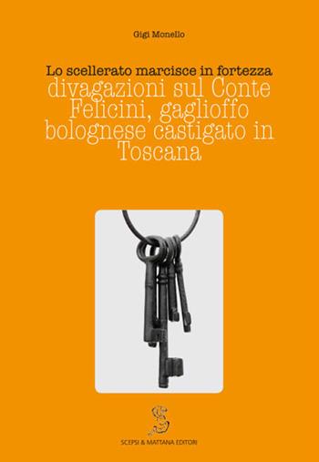 Lo scellerato marcisce in fortezza. Divagazioni sul conte Felicini, gaglioffo bolognese castigato in Toscana - Gigi Monello - Libro Scepsi & Mattana 2016 | Libraccio.it