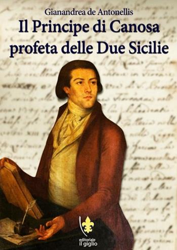 Il principe di Canosa profeta delle Due Sicilie - Gianandrea De Antonellis - Libro Editoriale Il Giglio 2018, Testi | Libraccio.it