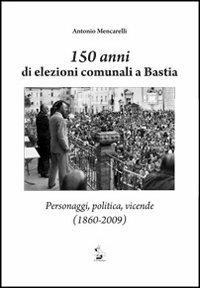 150 anni di elezioni comunali a Bastia. Personaggi, politica, vicende (1860-2009) - Antonio Mencarelli - Libro Il Formichiere 2012 | Libraccio.it