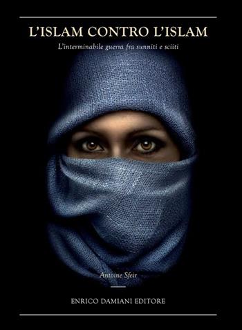L'Islam contro l'Islam. L'interminabile guerra fra Sunniti e Sciiti - Antoine Sfeir - Libro ED-Enrico Damiani Editore 2013, Logiche | Libraccio.it