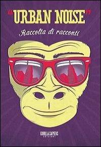 Urban Noise. Raccolta di racconti  - Libro Gorilla Sapiens 2012 | Libraccio.it