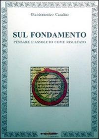 Sul fondamento. Pensare l'assoluto come risultato - Giandomenico Casalino - Libro Arya 2014 | Libraccio.it