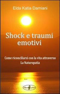 Shock e traumi emotivi. Come riconciliarsi con la vita attraverso la naturopatia - Elda Katia Damiani - Libro Spaziofatato 2013 | Libraccio.it