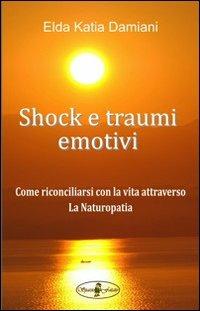Shock e traumi emotivi. Come riconciliarsi con la vita attraverso la naturopatia - Elda Katia Damiani - Libro Spaziofatato 2013 | Libraccio.it