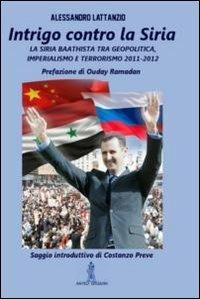 Intrigo contro la Siria. La Siria Baathista tra geopolitica, imperialismo e terrorismo 2011-2012 - Alessandro Lattanzio - Libro Anteo (Cavriago) 2012, Continenti | Libraccio.it
