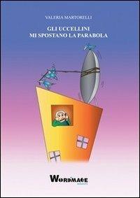 Gli uccellini mi spostano la parabola - Valeria Martorelli - Libro Wordmage 2013 | Libraccio.it