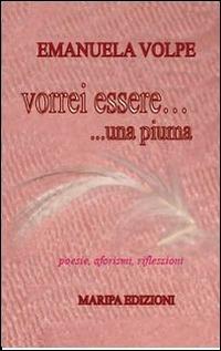Vorrei essere una piuma. Poesie, aforismi, riflesioni - Emanuela Volpe - Libro Maripa Edizioni 2013 | Libraccio.it
