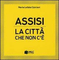 Assisi. La città che non c'è - M. Letizia Cipiciani - Libro MLC 2012, Libri di viaggio | Libraccio.it