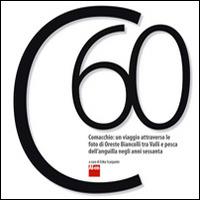 C60. Comacchio. Un viaggio attraverso le foto di Oreste Biancolli tra valli e pesca dell'anguilla negli anni sessanta. Ediz. multilingue - Erika Scarpante - Libro Al.Ce. Editore 2014 | Libraccio.it