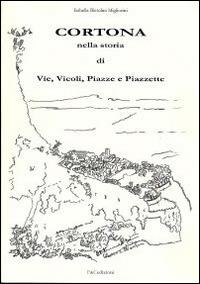 Cortona nella storia di vie, vicoli, piazze e piazzette - Isabella Bietolini Migliorini - Libro F & C Edizioni 2014 | Libraccio.it