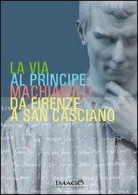 La via al principe. Machiavelli da Firenze a San Casciano  - Libro Imago (Rimini) 2013 | Libraccio.it