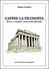Capire la filosofia. Breve e semplice storia della filosofia - Albino Nolletti, Federico Adamoli - Libro Adamoli Federico 2012 | Libraccio.it