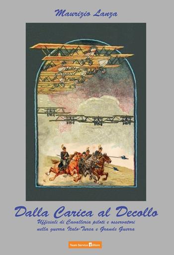 Dalla carica al decollo. Ufficiali di cavalleria piloti e osservatori nelle guerre italo-turca e grande guerra - Maurizio Lanza - Libro Team Service Editore 2016 | Libraccio.it