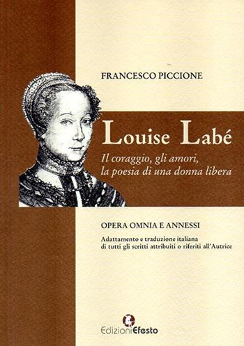 Louise Labé. Il coraggio, gli amori, la poesia di una donna libera - Francesco Piccione - Libro Edizioni Efesto 2014 | Libraccio.it