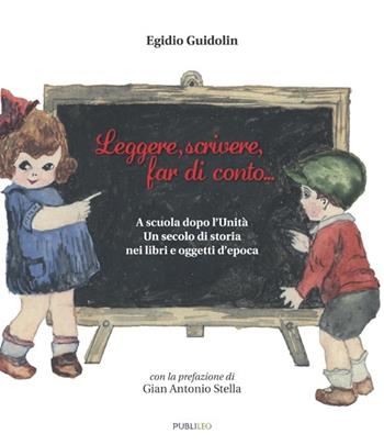 Leggere, scrivere, far di conto... A scuola dopo l'unità. Un secolo di storia nei libri e oggetti d'epoca - Egidio Guidolin - Libro Publileo 2013 | Libraccio.it