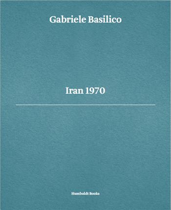 Gabriele Basilico. Iran 1970. Ediz. multilingue - Luca Doninelli, Gabriele Basilico, Giovanna Calvenzi - Libro Humboldt Books 2016 | Libraccio.it