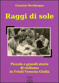 Raggi di sole. Piccole e grandi storie di ciclismo in Friuli Venezia Giulia - Giacinto Bevilacqua - Libro Alba Edizioni 2013, Storie a pedali | Libraccio.it