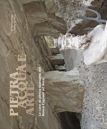 Pietra, acqua e arte. Le cave di pietra statuaria nel bosco Caproni - Romano Turrini - Libro Il Sommolago 2015 | Libraccio.it