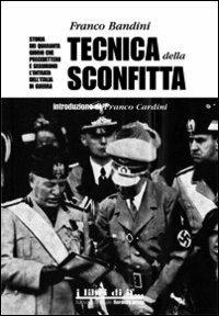 Tecnica della sconfitta. Storia dei quaranta giorni che precedettero e seguirono l'entrata dell'Italia in guerra - Franco Bandini - Libro Florence Press 2013, I libri di IF | Libraccio.it