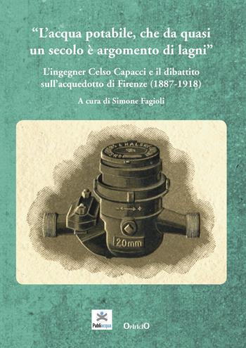 L' acqua potabile che da quasi un secolo è argomento di lagni. L'ingegner Celso Capacci e il dibattito sull'acquedotto di Firenze (1887-1918) - Maria Beatrice Bettazzi, Simone Fagioli, Andrea Giuntini - Libro Opificio Toscano di Economia, Politica e Storia 2019, Storia economica | Libraccio.it