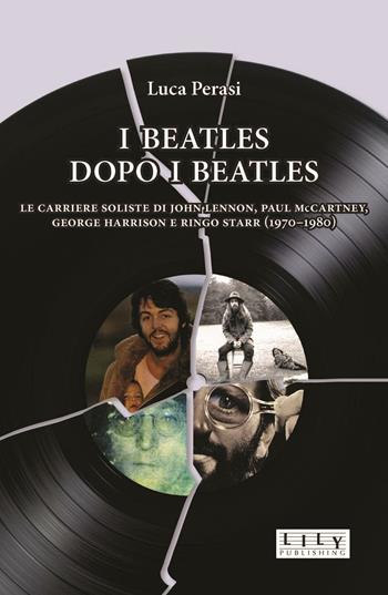 I Beatles dopo i Beatles. Le carriere soliste di John Lennon, Paul McCartney, George Harrison e Ringo Starr (1970-1980) - Luca Perasi - Libro L.I.L.Y. Publishing 2016 | Libraccio.it