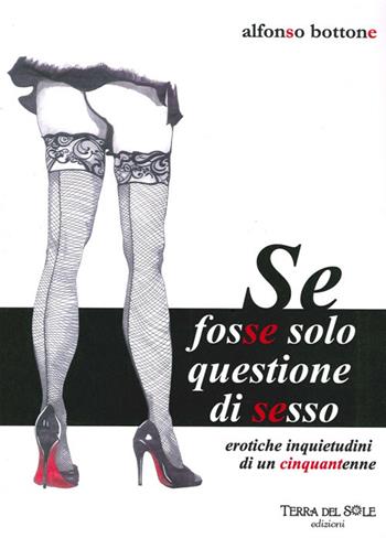 Se fosse solo questione di sesso. Erotiche inquietudini di un cinquantenne - Alfonso Bottone - Libro Terra del Sole 2012 | Libraccio.it
