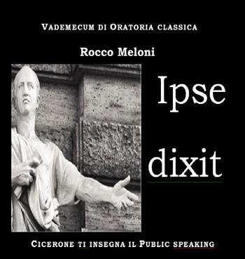 Ipse dixit. Vademecum di oratoria classica. Cicerone ti insegna il public speaking - Rocco Meloni - Libro R&M Servizi 2017 | Libraccio.it