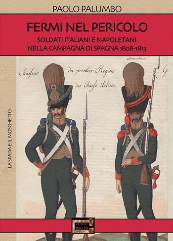 Fermi nel pericolo. Soldati italiani e napoletani nella campagna di Spagna 1808-1813 - Paolo Palumbo - Libro Edizioni Il Maglio 2021, La spada e il moschetto | Libraccio.it