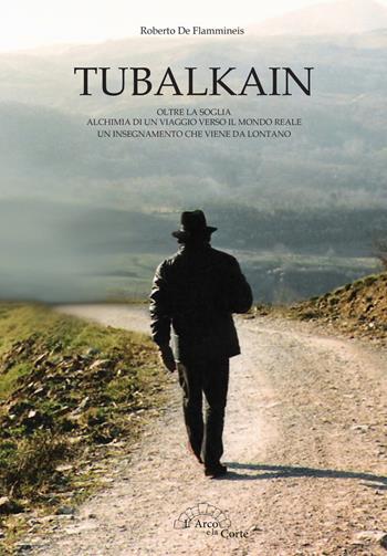 Tubalkain. Oltre la soglia. Alchimia di un viaggio verso un mondo reale. Un insegnamento che viene da lontano - Roberto De Flammineis - Libro L'Arco e la Corte 2015 | Libraccio.it