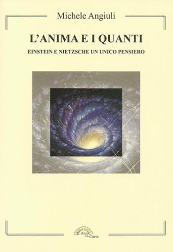 L' anima e i quanti. Einstein e Nietzsche un unico pensiero - Michele Angiuli - Libro L'Arco e la Corte 2016 | Libraccio.it