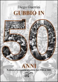 Gubbio in 50 anni. Politica ed economia a Gubbio dal 1946 al 2001 - Diego Guerrini - Libro EFG 2015, Studi e ricerche | Libraccio.it