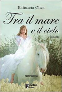 Tra il mare e il cielo. Parte seconda - Katiuscia Oliva - Libro Giordan Edizioni 2014 | Libraccio.it