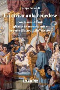 La civica aula cenedese con li suoi dipinti gli storici monumenti e la serie illustrata de' vescovi - Jacopo Bernardi - Libro L'Azione 2014 | Libraccio.it