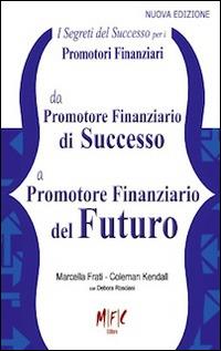 I segreti del successo per i promotori finanziari. Da promotore finanziario di successo a promotore finanziario del futuro - Marcella Frati, Coleman Kendall - Libro MFC Editore 2014 | Libraccio.it