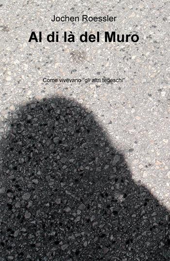 Al di là del Muro. Come vivevano "gli altri tedeschi" - Jochen Roessler - Libro ilmiolibro self publishing 2015, La community di ilmiolibro.it | Libraccio.it