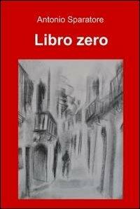 Libro zero - Antonio Sparatore - Libro ilmiolibro self publishing 2011, La community di ilmiolibro.it | Libraccio.it