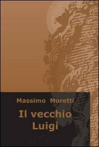 Il vecchio Luigi - Massimo Moretti - Libro ilmiolibro self publishing 2011, La community di ilmiolibro.it | Libraccio.it