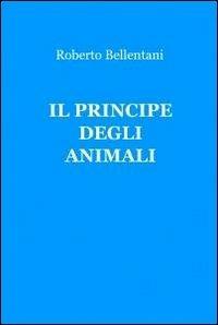 Il principe degli animali - Roberto Bellentani - Libro ilmiolibro self publishing 2011, La community di ilmiolibro.it | Libraccio.it