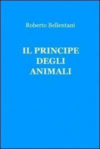 Il principe degli animali - Roberto Bellentani - Libro ilmiolibro self publishing 2011, La community di ilmiolibro.it | Libraccio.it