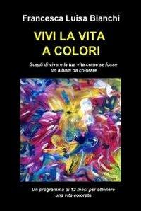 Vivi la vita a colori - Francesca Luisa Bianchi - Libro ilmiolibro self publishing 2011, La community di ilmiolibro.it | Libraccio.it