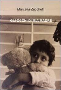 Gli occhi di mia madre - Marcella Zucchelli - Libro ilmiolibro self publishing 2011, La community di ilmiolibro.it | Libraccio.it