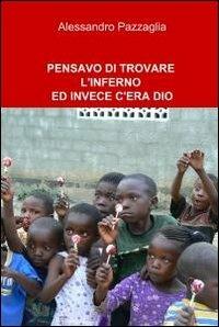 Pensavo di trovare l'inferno ed invece c'era Dio - Alessandro Pazzaglia - Libro ilmiolibro self publishing 2010, La community di ilmiolibro.it | Libraccio.it