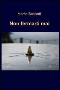Non fermarti mai - Marco Basiletti - Libro ilmiolibro self publishing 2011, La community di ilmiolibro.it | Libraccio.it